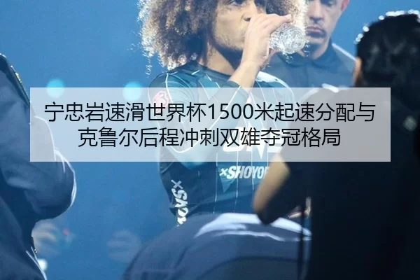 宁忠岩速滑世界杯1500米起速分配与克鲁尔后程冲刺双雄夺冠格局