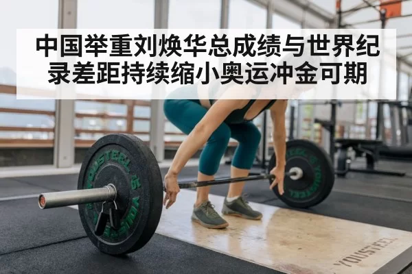 中国举重刘焕华总成绩与世界纪录差距持续缩小奥运冲金可期