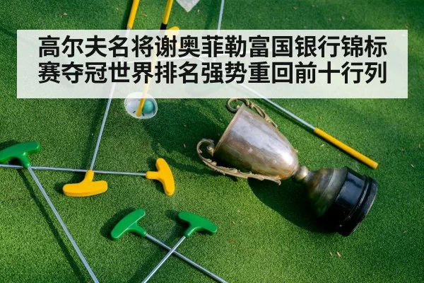 高尔夫名将谢奥菲勒富国银行锦标赛夺冠世界排名强势重回前十行列
