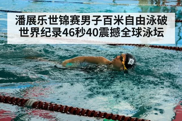 潘展乐世锦赛男子百米自由泳破世界纪录46秒40震撼全球泳坛