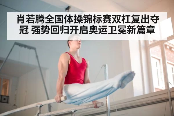 肖若腾全国体操锦标赛双杠复出夺冠 强势回归开启奥运卫冕新篇章
