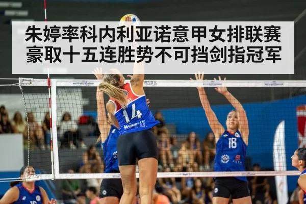 朱婷率科内利亚诺意甲女排联赛豪取十五连胜势不可挡剑指冠军