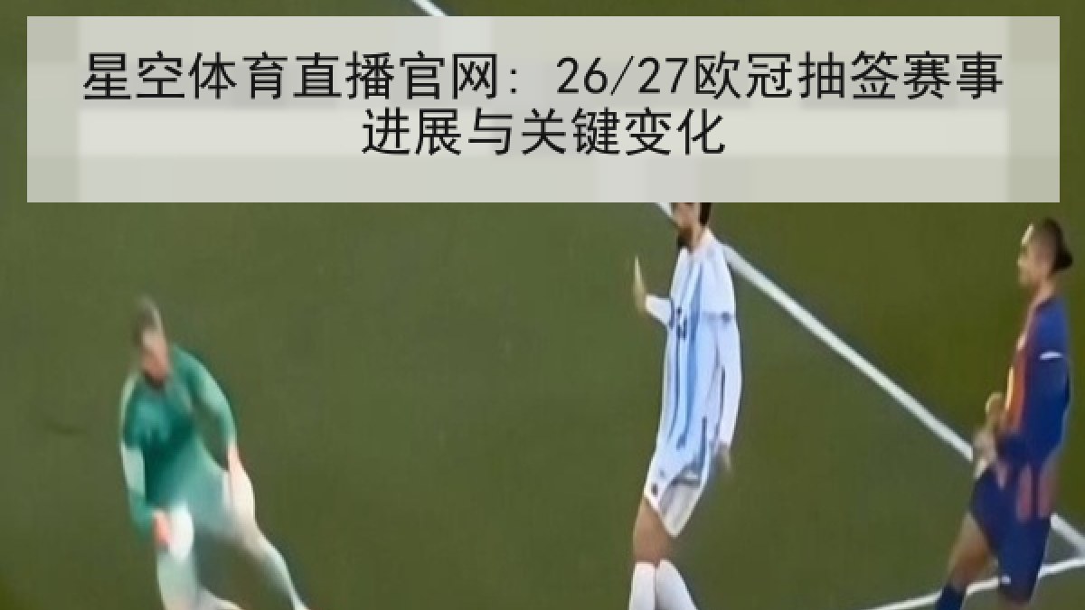 星空体育直播官网: 26/27欧冠抽签赛事进展与关键变化