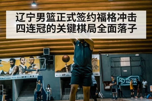辽宁男篮正式签约福格冲击四连冠的关键棋局全面落子