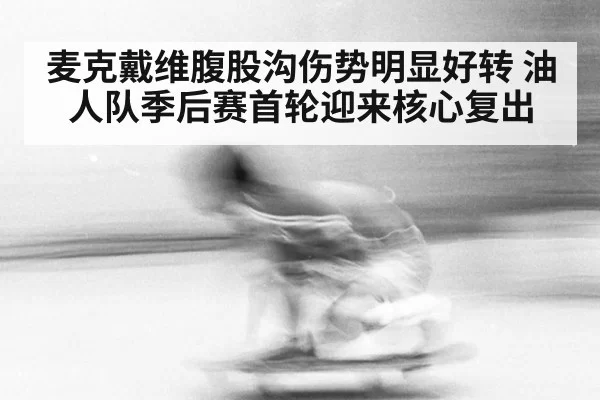 麦克戴维腹股沟伤势明显好转 油人队季后赛首轮迎来核心复出