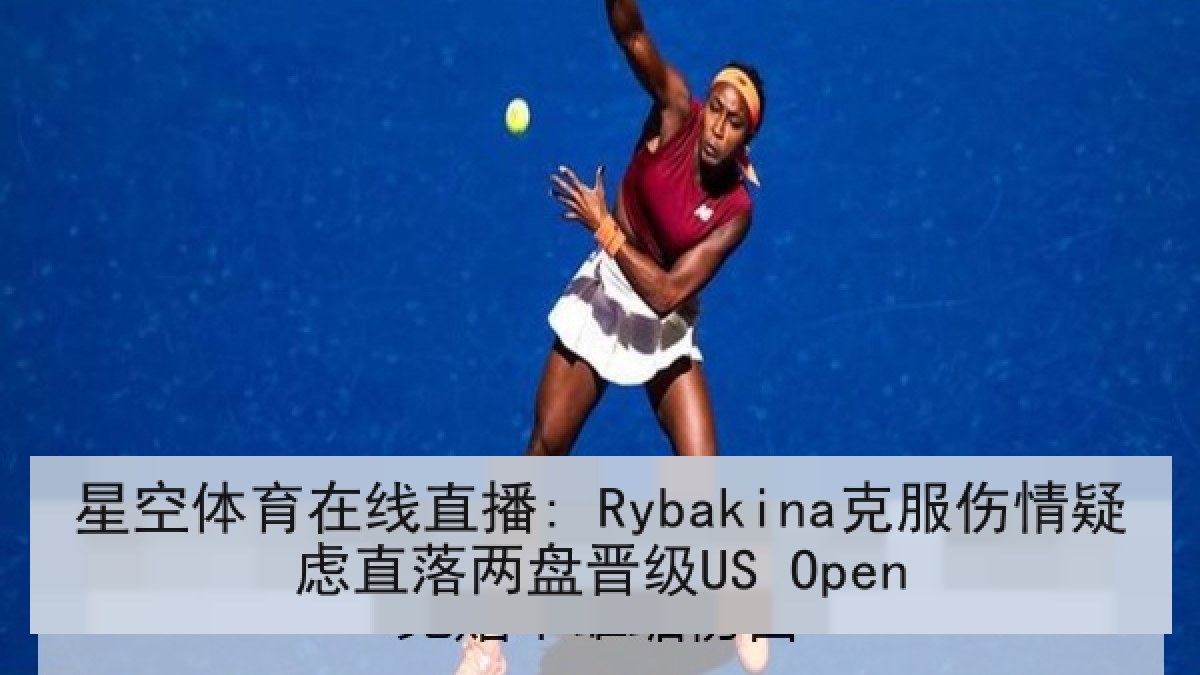 星空体育在线直播: Rybakina克服伤情疑虑直落两盘晋级US Open