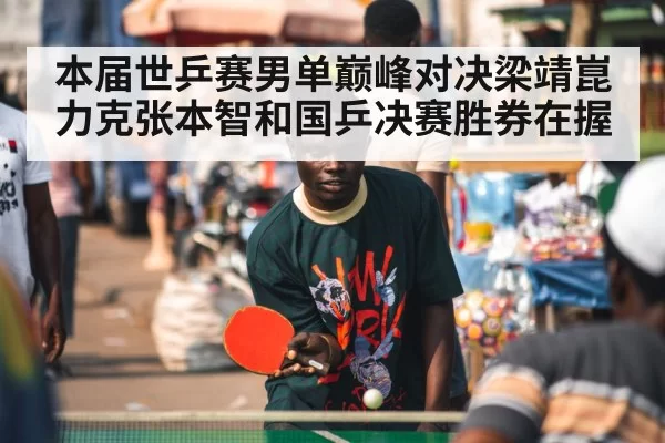 本届世乒赛男单巅峰对决梁靖崑力克张本智和国乒决赛胜券在握