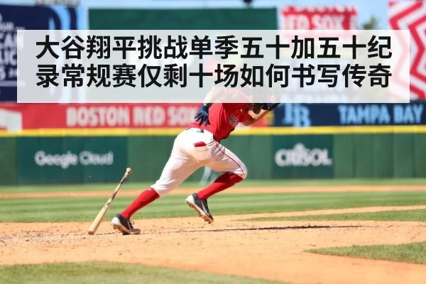 大谷翔平挑战单季五十加五十纪录常规赛仅剩十场如何书写传奇