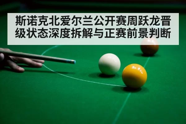 斯诺克北爱尔兰公开赛周跃龙晋级状态深度拆解与正赛前景判断