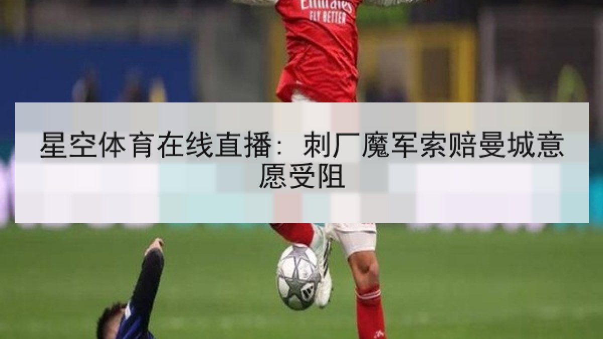 星空体育在线直播: 刺厂魔军索赔曼城意愿受阻