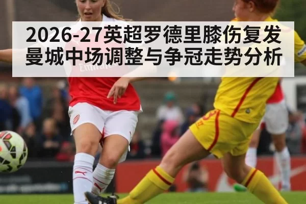 2026-27英超罗德里膝伤复发曼城中场调整与争冠走势分析